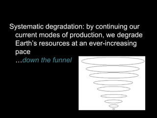 Systematic degradation: by continuing our 
current modes of production, we degrade 
Earth’s resources at an ever-increasing 
pace 
…down the funnel 
 