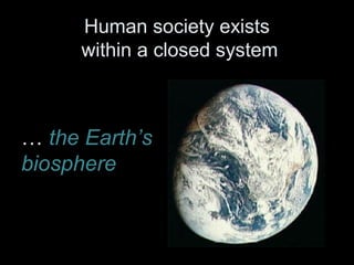 Human society exists 
within a closed system 
… the Earth’s 
biosphere 
 