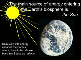 The main source of energy entering 
the Earth’s biosphere is 
… the Sun 
Relatively little energy 
escapes the Earth’s 
atmosphere to be released 
back into Space as radiation 
 