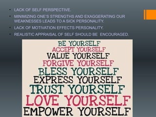 • LACK OF SELF PERSPECTIVE.
• MINIMIZING ONE’S STRENGTHS AND EXAGGERATING OUR
WEAKNESSES LEADS TO A SICK PERSONALITY.
• LACK OF MOTIVATION EFFECTS PERSONALITY.
• REALISTIC APPRAISAL OF SELF SHOULD BE ENCOURAGED.
 