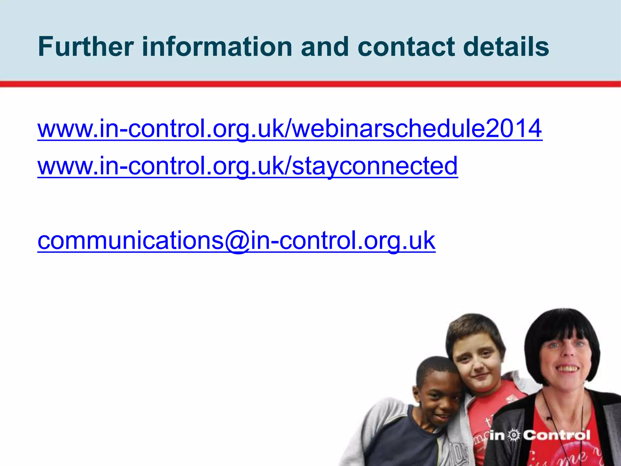 Further information and contact details
www.in-control.org.uk/webinarschedule2014
www.in-control.org.uk/stayconnected
communications@in-control.org.uk
 
