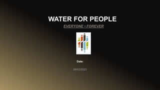 WATER FOR PEOPLE
09/02/2023
Date:
EVERYONE • FOREVER
 