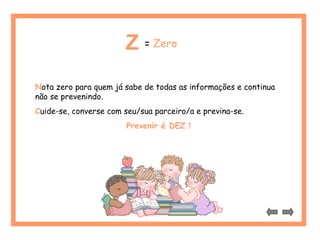 Z = Zero 
Nota zero para quem já sabe de todas as informações e continua 
não se prevenindo. 
Cuide-se, converse com seu/sua parceiro/a e previna-se. 
Prevenir é DEZ ! 
 