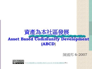 資產為本社區發展
Asset Based Community Development
(ABCD)
陳國邦 6-2007
以共享創意署名-非商業性-相同方式共享 3.0 香港 授權條款釋出
 
