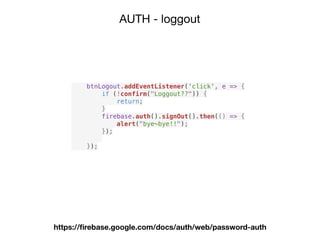 AUTH - loggout
https://ﬁrebase.google.com/docs/auth/web/password-auth
btnLogout.addEventListener('click', e => {
if (!confirm("Loggout??")) {
return;
}
firebase.auth().signOut().then(() => {
alert("bye~bye!!");
});
});
 