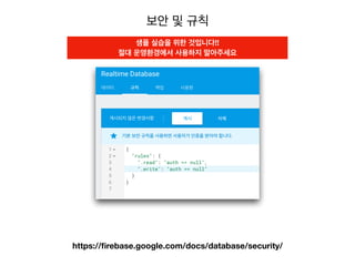 보안 및 규칙
https://ﬁrebase.google.com/docs/database/security/
샘플 실습을 위한 것입니다!!
절대 운영환경에서 사용하지 말아주세요
 