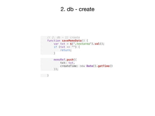 2. db - create
// 2. db - 1) create
function saveMemoData() {
var txt = $(".textarea").val();
if (txt == "") {
return;
}
memoRef.push({
txt: txt,
createTime: new Date().getTime()
});
}
 