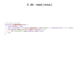 2. db - read ( once )
// 2. db - 2) read
function loadMemoData(key) {
selectedKey = key;
var currentRef = firebase.database().ref('memos/' + userInfo.uid + "/" + key);
currentRef.once("value").then((snapshot) => {
$(".textarea").val(snapshot.val().txt);
});
}
 