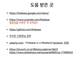 도움 받은 곳
• https://ﬁrebase.google.com/docs/

• https://www.youtube.com/ﬁrebase 
튜토리얼 부분은 꼭 보세요!! 

• https://github.com/ﬁrebase

• 인프런 신휴창님 강좌 

• udacity.com - Firebase in a Weekend (android, iOS)

• https://brunch.co.kr/@bokyungkimp19d/5 
https://www.slideshare.net/ssuserdef905/ss-77688033 
 