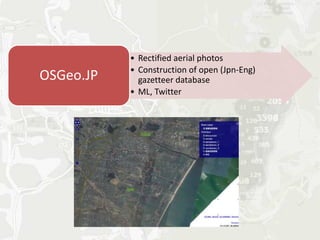 • Rectified aerial photos
           • Construction of open (Jpn-Eng)
OSGeo.JP     gazetteer database
           • ML, Twitter
 
