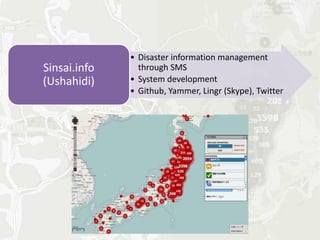 • Disaster information management
Sinsai.info     through SMS
(Ushahidi)    • System development
              • Github, Yammer, Lingr (Skype), Twitter
 