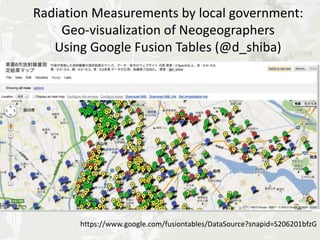 Radiation Measurements by local government:
    Geo-visualization of Neogeographers
   Using Google Fusion Tables (@d_shiba)




       https://www.google.com/fusiontables/DataSource?snapid=S206201bfzG
 