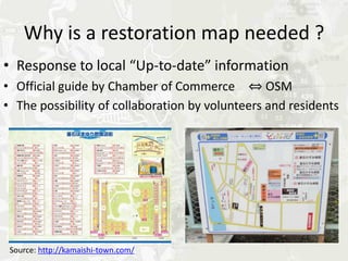 Why is a restoration map needed ?
• Response to local “Up-to-date” information
• Official guide by Chamber of Commerce 　⇔ OSM
• The possibility of collaboration by volunteers and residents




 Source: http://kamaishi-town.com/
 