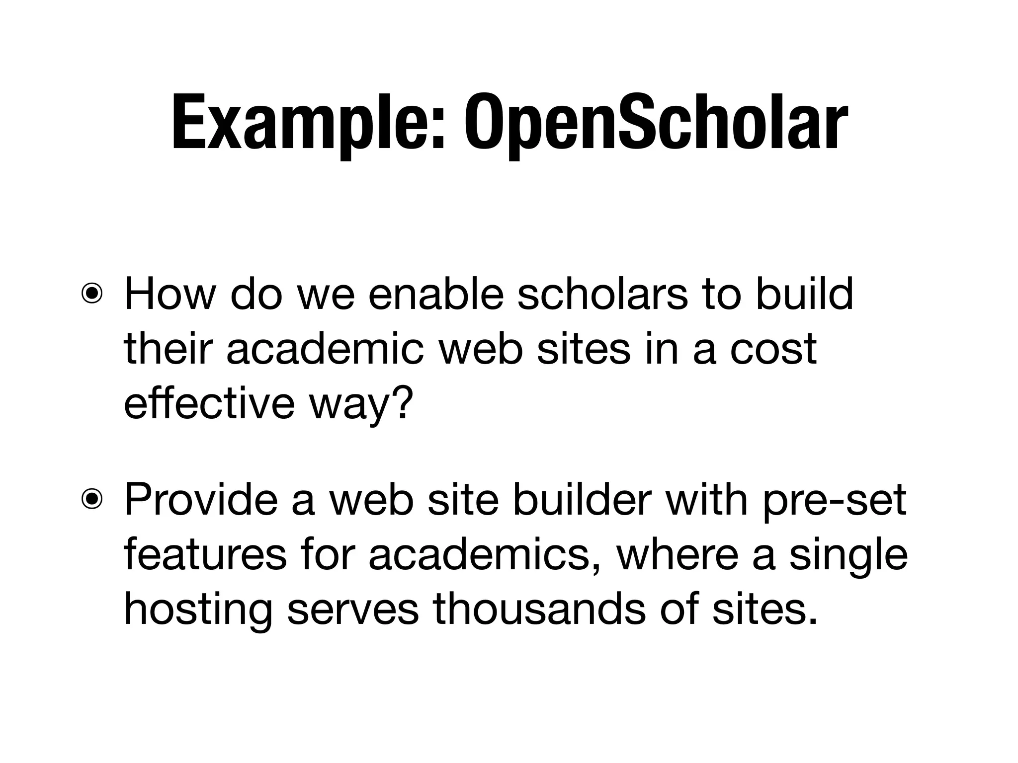 Example: OpenScholar
๏ How do we enable scholars to build
their academic web sites in a cost
eﬀective way?
๏ Provide a web site builder with pre-set
features for academics, where a single
hosting serves thousands of sites.
 