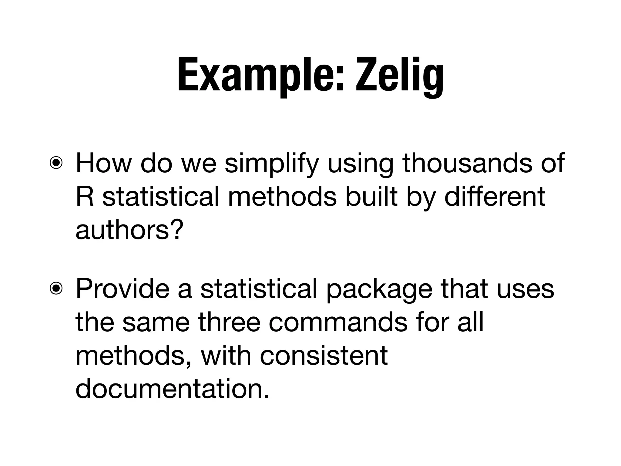 Example: Zelig
๏ How do we simplify using thousands of
R statistical methods built by diﬀerent
authors?
๏ Provide a statistical package that uses
the same three commands for all
methods, with consistent
documentation.
 
