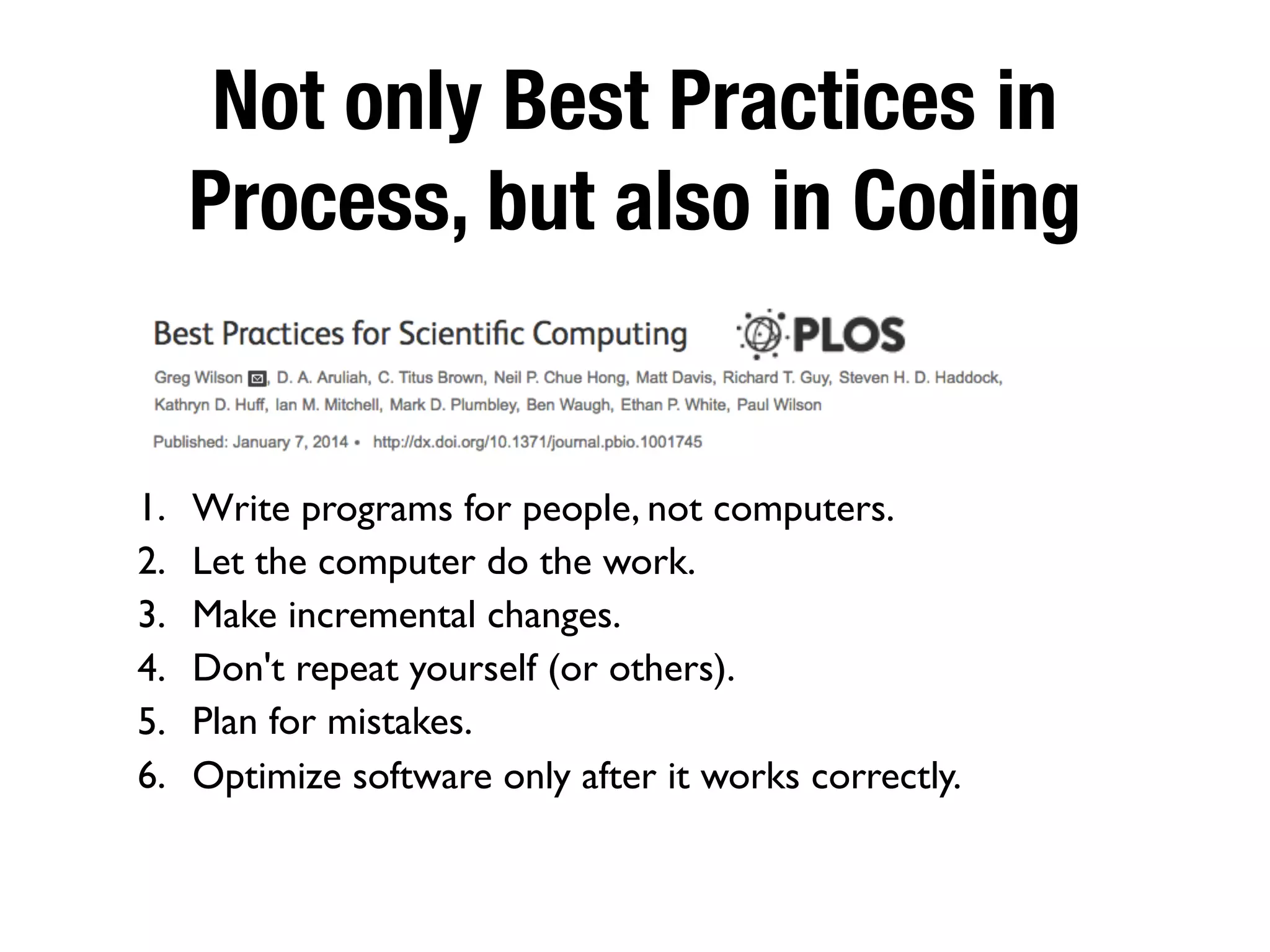 Not only Best Practices in
Process, but also in Coding
1. Write programs for people, not computers.
2. Let the computer do the work.
3. Make incremental changes.
4. Don't repeat yourself (or others).
5. Plan for mistakes.
6. Optimize software only after it works correctly.
 