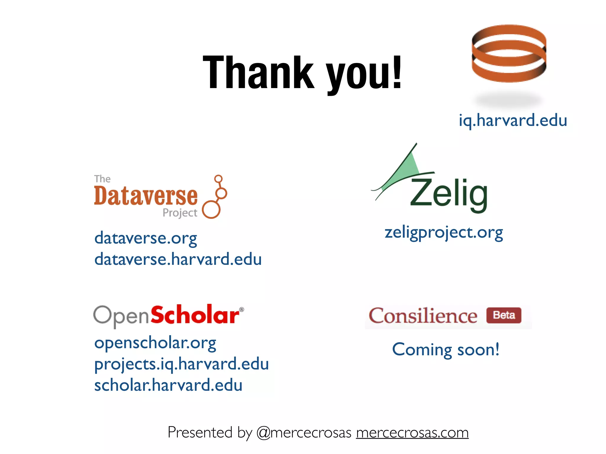Thank you!
Presented by @mercecrosas mercecrosas.com
dataverse.org
dataverse.harvard.edu
openscholar.org
projects.iq.harvard.edu
scholar.harvard.edu
zeligproject.org
Coming soon!
iq.harvard.edu
 