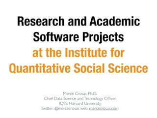 Research and Academic
Software Projects
at the Institute for
Quantitative Social Science
Mercè Crosas, Ph.D.
Chief Data Science andTechnology Ofﬁcer
IQSS, Harvard University
twitter: @mercecrosas web: mercecrosas.com
 