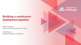 Building a continuous
deployment pipeline
Patrick Hamann 
Web Performance Engineer | Fastly
Clint Shryock 
Software Engineer | Hashicorp
 