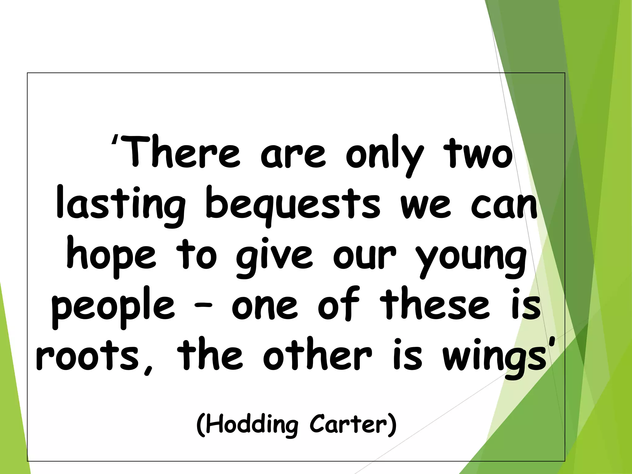 ‘There are only two
lasting bequests we can
hope to give our young
people – one of these is
roots, the other is wings’
(Hodding Carter)
 
