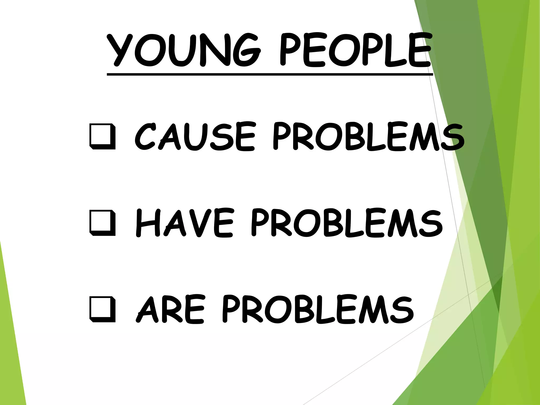 YOUNG PEOPLE
 CAUSE PROBLEMS
 HAVE PROBLEMS
 ARE PROBLEMS
 
