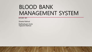 BLOOD BANK
MANAGEMENT SYSTEM
EFFORT BY:
Shweta Rathod
Radheahyam Sorte
Tejaswini Rathod
 