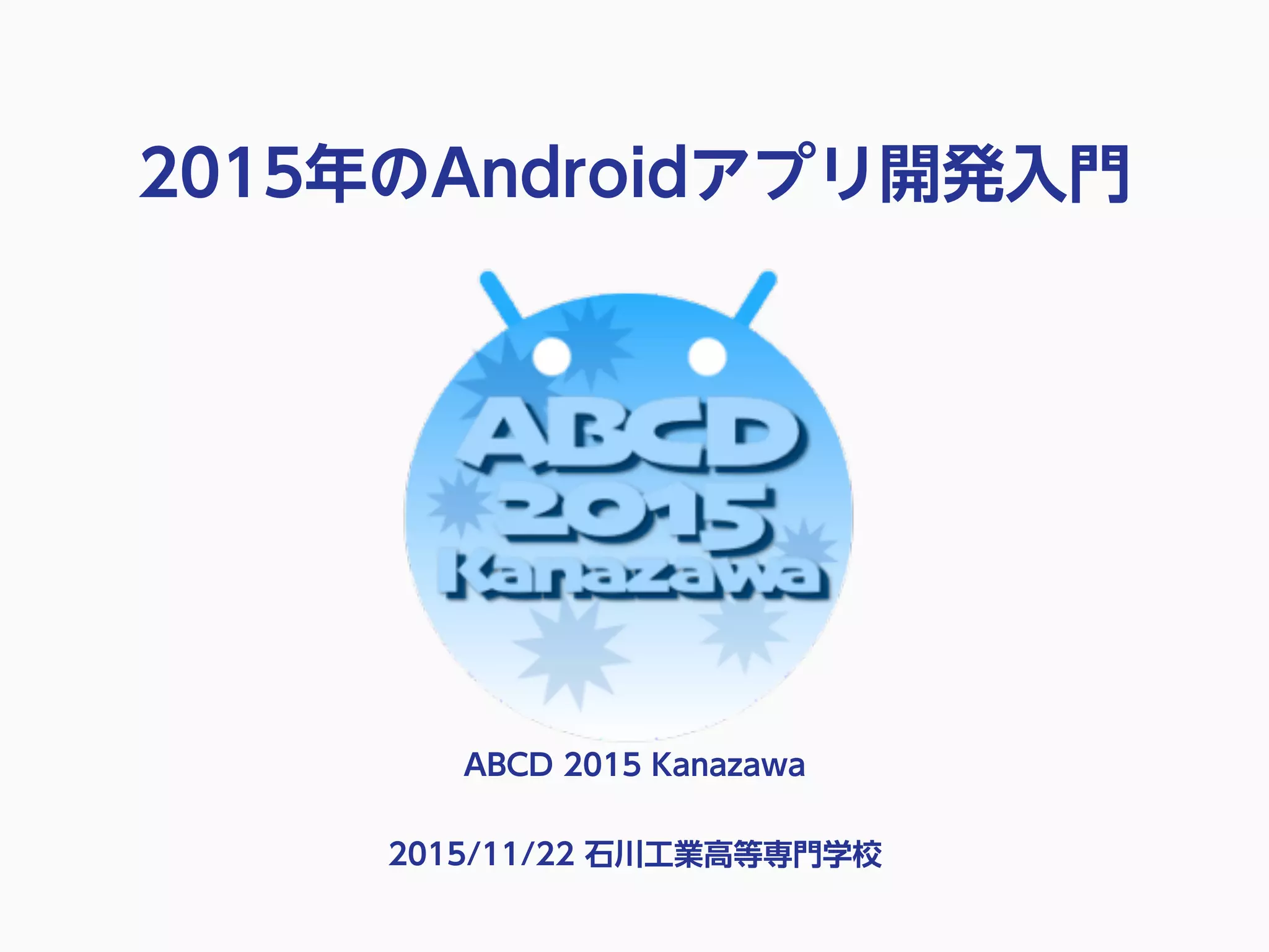 2015年のAndroidアプリ開発入門
ABCD 2015 Kanazawa
2015/11/22 石川工業高等専門学校
 