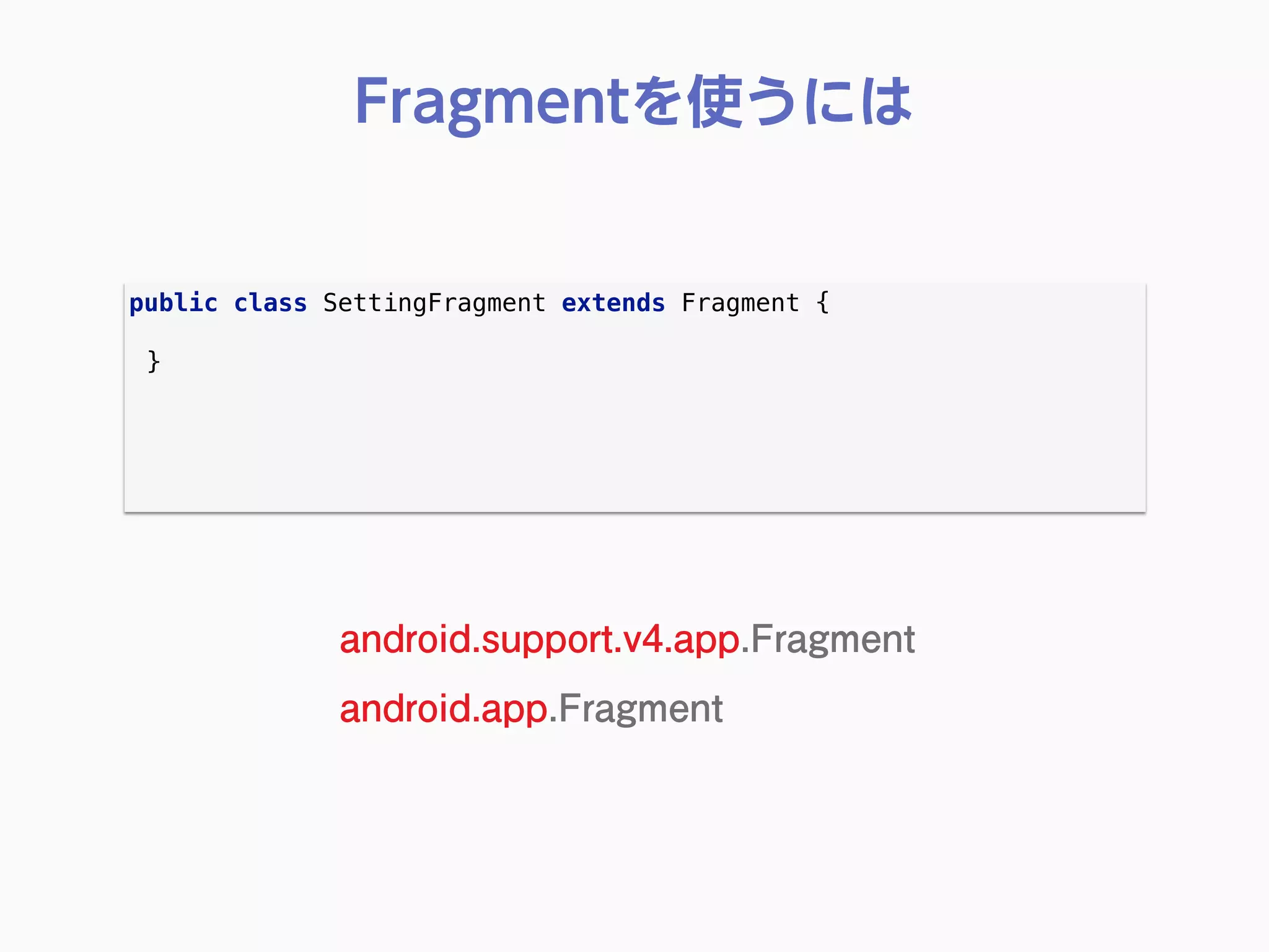 public class SettingFragment extends Fragment { 
}
Fragmentを使うには
android.support.v4.app.Fragment
android.app.Fragment
 