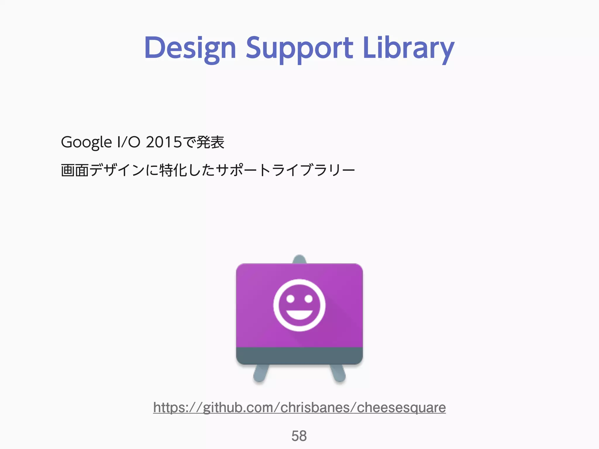 Design Support Library
58
Google I/O 2015で発表
画面デザインに特化したサポートライブラリー
https://github.com/chrisbanes/cheesesquare
 