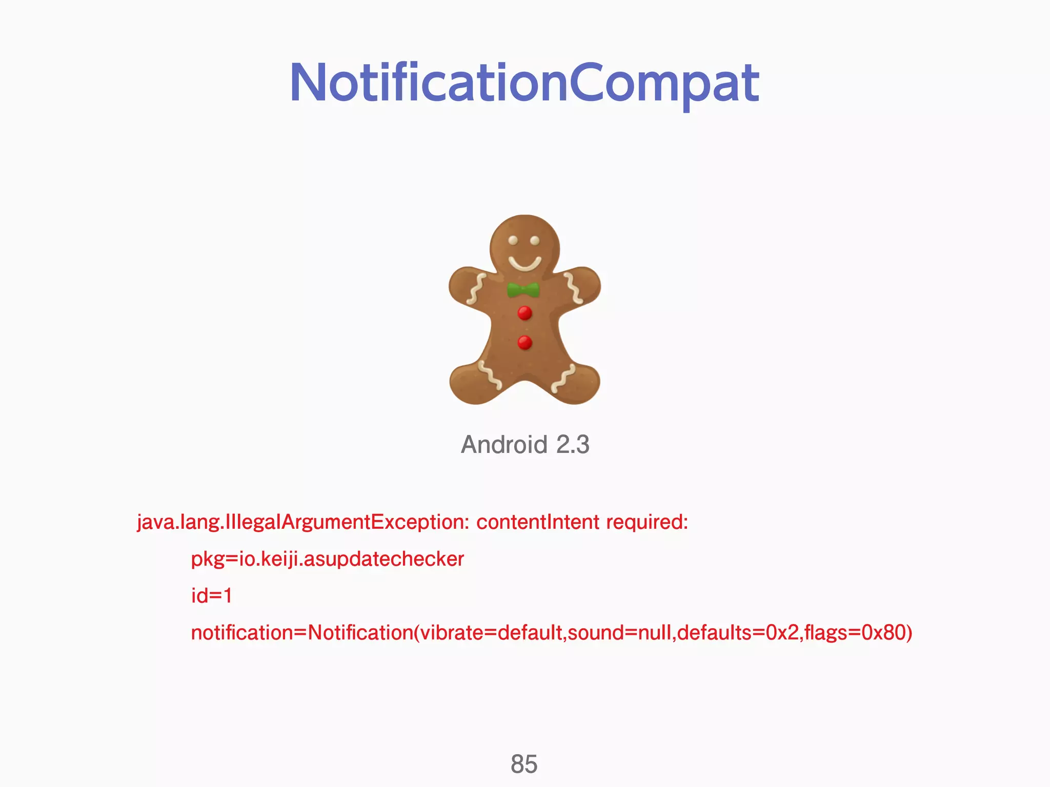 NotiﬁcationCompat
85
java.lang.IllegalArgumentException: contentIntent required:
pkg=io.keiji.asupdatechecker
id=1
notiﬁcation=Notiﬁcation(vibrate=default,sound=null,defaults=0x2,ﬂags=0x80)
Android 2.3
 