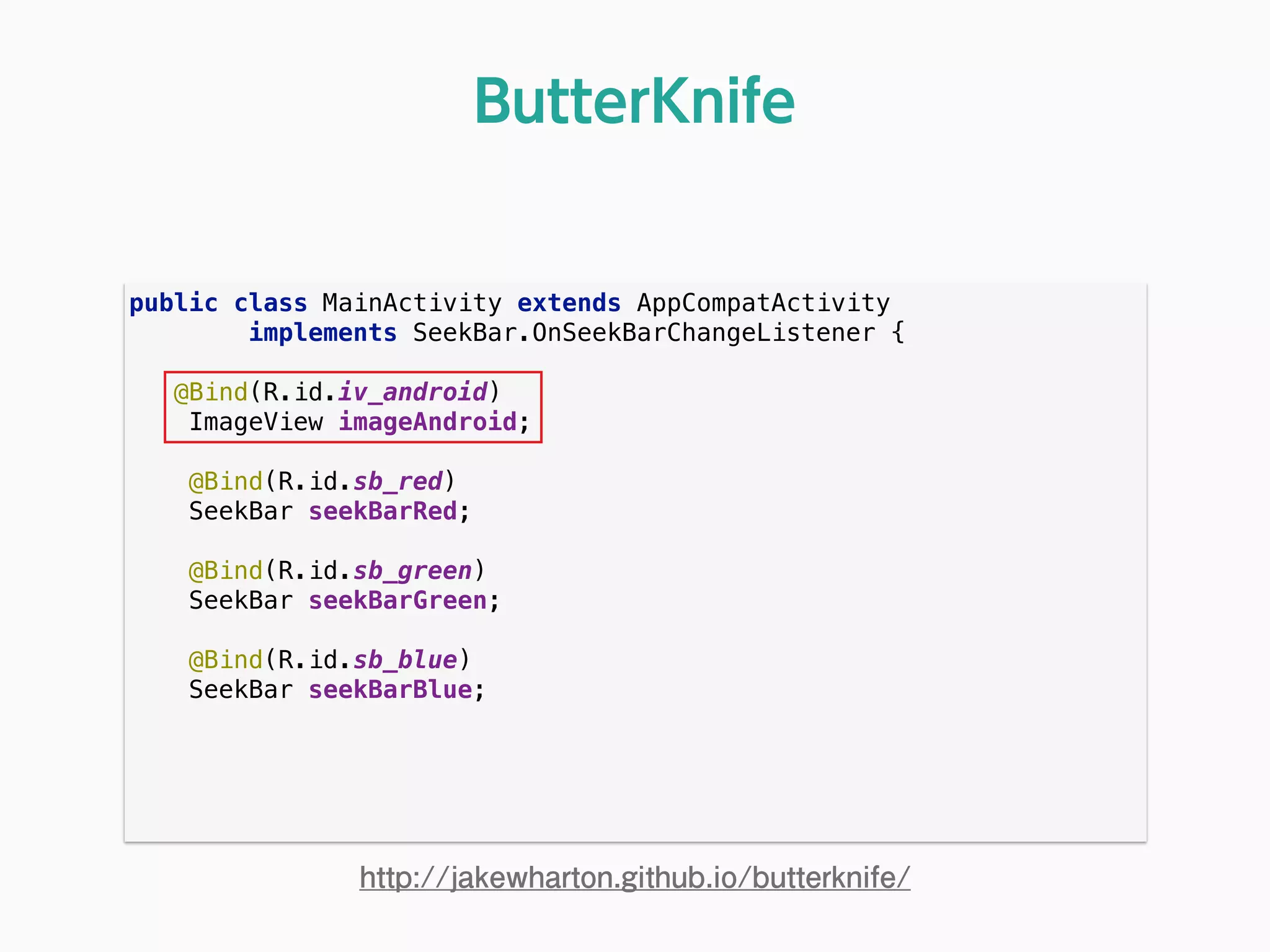 public class MainActivity extends AppCompatActivity 
implements SeekBar.OnSeekBarChangeListener { 
 
@Bind(R.id.iv_android) 
ImageView imageAndroid; 
 
@Bind(R.id.sb_red) 
SeekBar seekBarRed; 
 
@Bind(R.id.sb_green) 
SeekBar seekBarGreen; 
 
@Bind(R.id.sb_blue) 
SeekBar seekBarBlue; 
ButterKnife
http://jakewharton.github.io/butterknife/
 