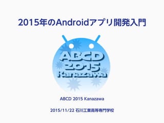 2015年のAndroidアプリ開発入門
ABCD 2015 Kanazawa
2015/11/22 石川工業高等専門学校
 
