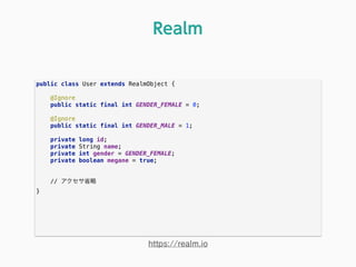 public class User extends RealmObject { 
 
@Ignore 
public static final int GENDER_FEMALE = 0; 
 
@Ignore 
public static final int GENDER_MALE = 1; 
 
private long id; 
private String name; 
private int gender = GENDER_FEMALE; 
private boolean megane = true; 
// アクセサ省略
}
Realm
https://realm.io
 