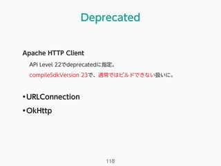 Deprecated
118
Apache HTTP Client
API Level 22でdeprecatedに指定。
compileSdkVersion 23で、通常ではビルドできない扱いに。
•URLConnection
•OkHttp
 