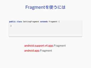 public class SettingFragment extends Fragment { 
}
Fragmentを使うには
android.support.v4.app.Fragment
android.app.Fragment
 