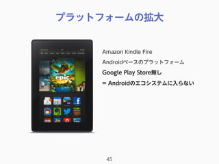 プラットフォームの拡大
45
Amazon Kindle Fire
Androidベースのプラットフォーム
Google Play Store無し
= Androidのエコシステムに入らない
 