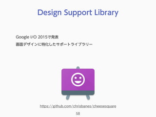 Design Support Library
58
Google I/O 2015で発表
画面デザインに特化したサポートライブラリー
https://github.com/chrisbanes/cheesesquare
 