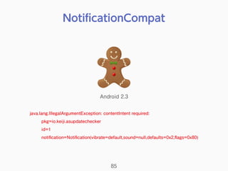 NotiﬁcationCompat
85
java.lang.IllegalArgumentException: contentIntent required:
pkg=io.keiji.asupdatechecker
id=1
notiﬁcation=Notiﬁcation(vibrate=default,sound=null,defaults=0x2,ﬂags=0x80)
Android 2.3
 
