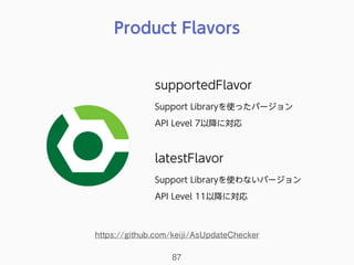 Product Flavors
87
supportedFlavor
Support Libraryを使ったバージョン 
API Level 7以降に対応
latestFlavor
Support Libraryを使わないバージョン 
API Level 11以降に対応
https://github.com/keiji/AsUpdateChecker
 