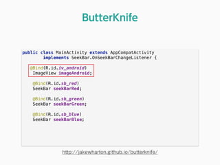 public class MainActivity extends AppCompatActivity 
implements SeekBar.OnSeekBarChangeListener { 
 
@Bind(R.id.iv_android) 
ImageView imageAndroid; 
 
@Bind(R.id.sb_red) 
SeekBar seekBarRed; 
 
@Bind(R.id.sb_green) 
SeekBar seekBarGreen; 
 
@Bind(R.id.sb_blue) 
SeekBar seekBarBlue; 
ButterKnife
http://jakewharton.github.io/butterknife/
 