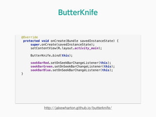 @Override 
protected void onCreate(Bundle savedInstanceState) { 
super.onCreate(savedInstanceState); 
setContentView(R.layout.activity_main); 
 
ButterKnife.bind(this); 
 
seekBarRed.setOnSeekBarChangeListener(this); 
seekBarGreen.setOnSeekBarChangeListener(this); 
seekBarBlue.setOnSeekBarChangeListener(this); 
} 
ButterKnife
http://jakewharton.github.io/butterknife/
 