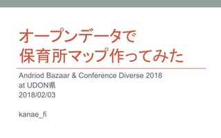 オープンデータで
保育所マップ作ってみた
Andriod Bazaar & Conference Diverse 2018
at UDON県
2018/02/03
kanae_fi
 