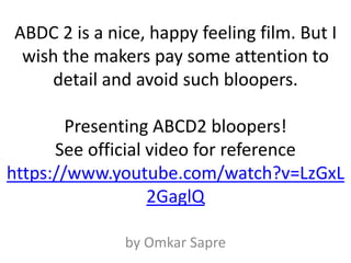 ABDC 2 is a nice, happy feeling film. But I
wish the makers pay some attention to
detail and avoid such bloopers.
Presenting ABCD2 bloopers!
See official video for reference
https://www.youtube.com/watch?v=LzGxL
2GaglQ
by Omkar Sapre
 