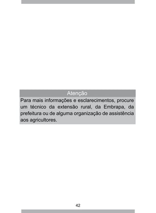 42
Atenção
Para mais informações e esclarecimentos, procure
um técnico da extensão rural, da Embrapa, da
prefeitura ou de alguma organização de assistência
aos agricultores.
 