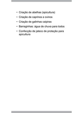 Criação de abelhas (apicultura)•	
Criação de caprinos e ovinos•	
Criação de galinhas caipiras•	
Barraginhas: água de chuva para todos•	
Confecção de jaleco de proteção para•	
apicultura
 