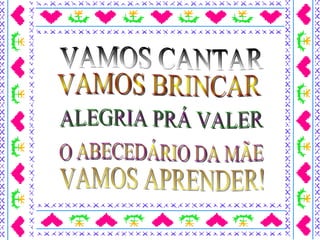 O ABECEDÁRIO DA MÃE VAMOS BRINCAR ALEGRIA PRÁ VALER VAMOS CANTAR VAMOS APRENDER!