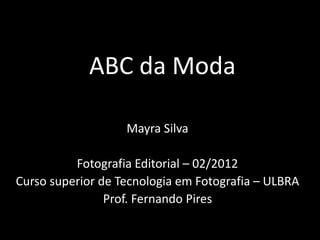 ABC da Moda 
Mayra Silva 
Fotografia Editorial – 02/2012 
Curso superior de Tecnologia em Fotografia – ULBRA 
Prof. Fernando Pires 
 