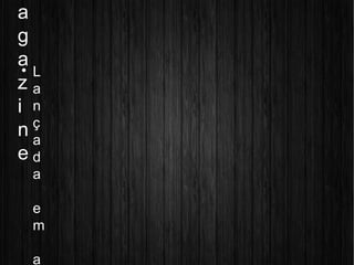 a
g
a
z
i
n
e

L
a
n
ç
a
d
a
e
m
a
 