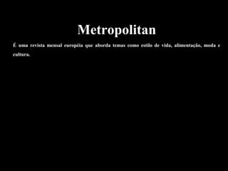 Metropolitan
É uma revista mensal européia que aborda temas como estilo de vida, alimentação, moda e
cultura.
 