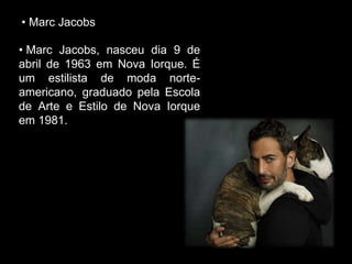 • Marc Jacobs
• Marc Jacobs, nasceu dia 9 de
abril de 1963 em Nova Iorque. É
um estilista de moda norte-
americano, graduado pela Escola
de Arte e Estilo de Nova Iorque
em 1981.
 